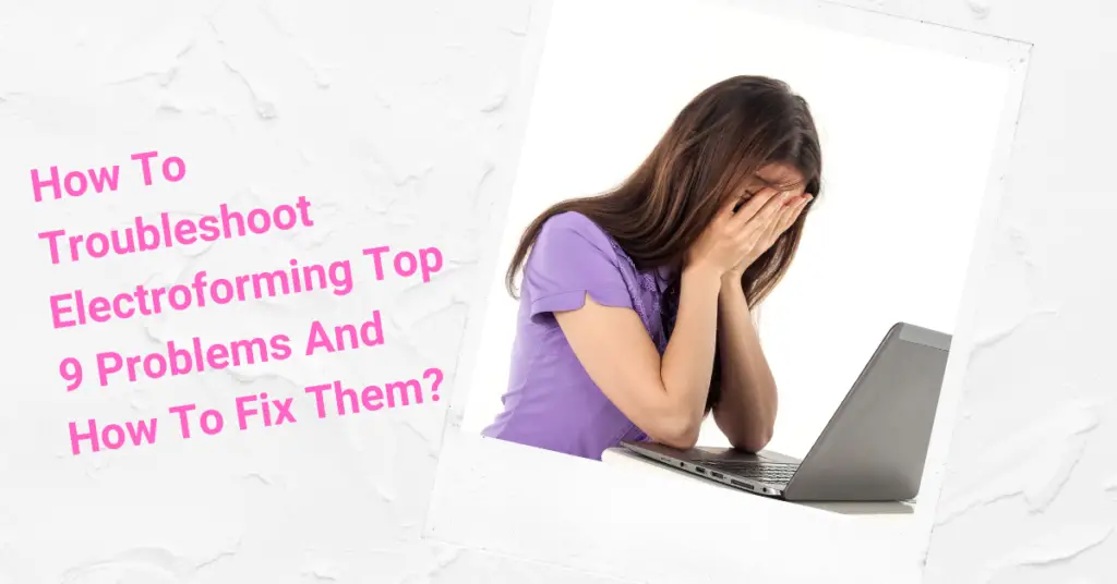Troubleshoot Electroforming Top 9 Problems With Fixes? How To Troubleshoot Electroforming Top 9 Problems And How To Fix Them? 2